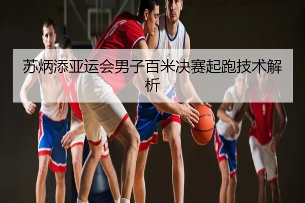 苏炳添亚运会男子百米决赛起跑技术解析